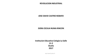 REVOLUCION INDUSTRIAL
JOSE DAVID CASTRO ROBAYO
DORA CECILIA NUMA RINCON
Institucion Educativa Colegio La Salle
11-2
Ocaña
2017
Jose David Castro R
 