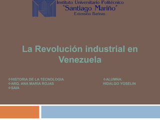 La Revolución industrial en
Venezuela
HISTORIA DE LA TECNOLOGIA
ARQ. ANA MARIA ROJAS
SAIA
ALUMNA:
HIDALGO YOSELIN
 
