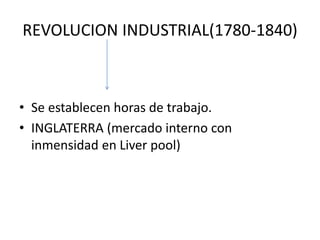 REVOLUCION INDUSTRIAL(1780-1840)
• Se establecen horas de trabajo.
• INGLATERRA (mercado interno con
inmensidad en Liver pool)
 