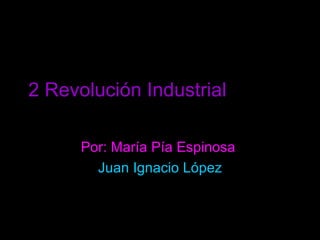 2 Revolución Industrial   Por: María Pía Espinosa  Juan Ignacio López 