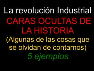 La revolución Industrial CARAS OCULTAS DE LA HISTORIA (Algunas de las cosas que se olvidan de contarnos) 5 ejemplos 