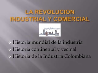    Historia mundial de la industria
   Historia continental y vecinal
   Historia de la Industria Colombiana
 