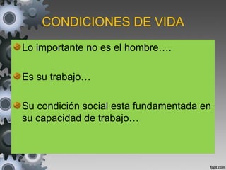 CONDICIONES DE VIDA
Lo importante no es el hombre….
Es su trabajo…
Su condición social esta fundamentada en
su capacidad de trabajo…
 