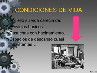 CONDICIONES DE VIDA
Por ello su vida carecia de:
Servicios basicos…
Casuchas con hacinamiento…
Espacios de descanso cuasi
inexistentes…
 