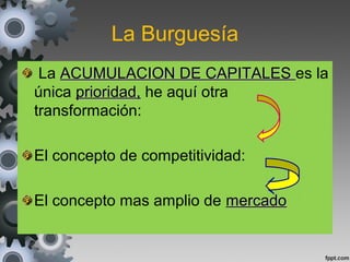 La Burguesía
La ACUMULACION DE CAPITALESACUMULACION DE CAPITALES es la
única prioridad,prioridad, he aquí otra
transformación:
El concepto de competitividad:
El concepto mas amplio de mercadomercado
 