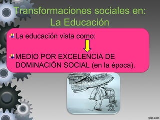 La educación vista como:
MEDIO POR EXCELENCIA DE
DOMINACIÓN SOCIAL (en la época).
Transformaciones sociales en:
La Educación
 