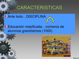CARACTERISTICAS
Ante todo…DISCIPLINA
Educación masificada…números de
alumnos grandísimos (1000)
 