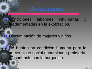 Conclusiones
Condiciones laborales inhumanas y
fundamentadas en la explotación.
Discriminación de mujeres y niños.
No había una condición humana para la
nueva clase social denominada proletaria,
en contraste con la burguesía.
 