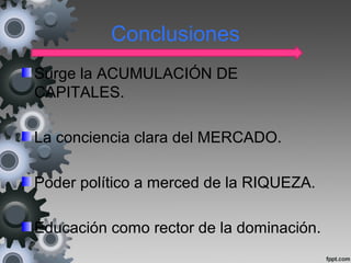 Conclusiones
Surge la ACUMULACIÓN DE
CAPITALES.
La conciencia clara del MERCADO.
Poder político a merced de la RIQUEZA.
Educación como rector de la dominación.
 