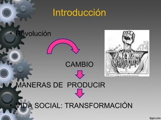 Introducción
• Revolución
• CAMBIO
• MANERAS DE PRODUCIR
• VIDA SOCIAL: TRANSFORMACIÓN
 