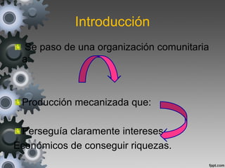 Introducción
Se paso de una organización comunitaria
a:
Producción mecanizada que:
Perseguía claramente intereses
Económicos de conseguir riquezas.
 