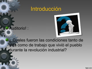 Introducción
Auditorio! :
¿ Cuales fueron las condiciones tanto de
vida como de trabajo que viviò el pueblo
durante la revolución industrial?
 