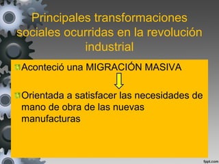 Principales transformaciones
sociales ocurridas en la revolución
industrial
Aconteció una MIGRACIÓN MASIVA
Orientada a satisfacer las necesidades de
mano de obra de las nuevas
manufacturas
 