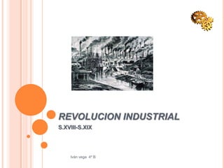 REVOLUCION INDUSTRIAL
S.XVIII-S.XIX




    Iván vega 4º B
 