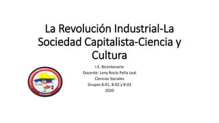 La Revolución Industrial-La
Sociedad Capitalista-Ciencia y
Cultura
I.E. Bicentenario
Docente: Leny Rocío Peña Leal
Ciencias Sociales
Grupos 8-01, 8-02 y 8-03
2020
 