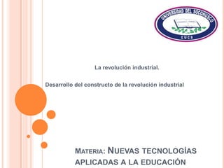 La revolución industrial.    Desarrollo del constructo de la revolución industrial Materia: Nuevas tecnologías aplicadas a la educación 