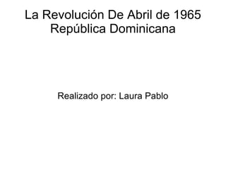 La Revolución De Abril de 1965
    República Dominicana




     Realizado por: Laura Pablo
 