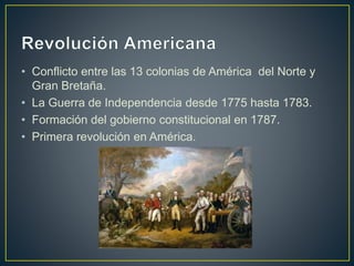 • Conflicto entre las 13 colonias de América del Norte y
Gran Bretaña.
• La Guerra de Independencia desde 1775 hasta 1783.
• Formación del gobierno constitucional en 1787.
• Primera revolución en América.
 