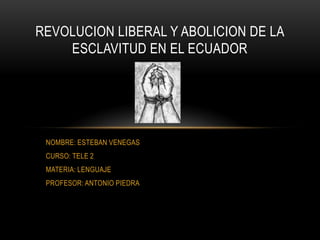REVOLUCION LIBERAL Y ABOLICION DE LA
    ESCLAVITUD EN EL ECUADOR




 NOMBRE: ESTEBAN VENEGAS
 CURSO: TELE 2
 MATERIA: LENGUAJE
 PROFESOR: ANTONIO PIEDRA
 