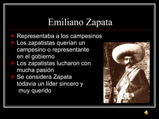 Emiliano Zapata Representaba a los campesinos Los zapatistas quer ían un campesino o representante en el gobierno Los zapatistas lucharon con  mucha pasión Se considera Zapata todavia un líder sincero y    muy querido  