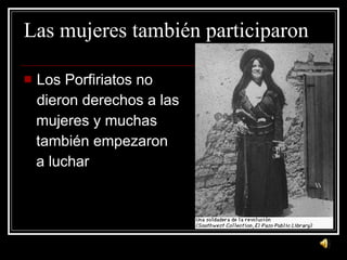 Las mujeres tambi én  participaron Los Porfiriatos no  dieron derechos a las mujeres y  muchas  también empezaron a luchar 