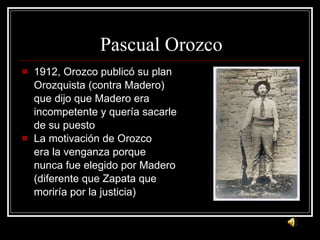 Pascual Orozco 1912, Orozco public ó su plan  Orozquista (contra Madero)  que dijo que Madero era  incompetente y quería sacarle  de su puesto La motivación de Orozco era la venganza porque nunca fue elegido por Madero (diferente que Zapata que moriría por la justicia) 