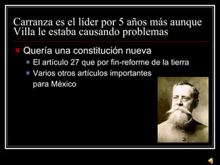 Carranza es el l íder por 5 años más aunque Villa le estaba causando problemas Quer ía una constitución nueva El artículo 27 que por fin-reforme de la tierra Varios otros artículos importantes para México 