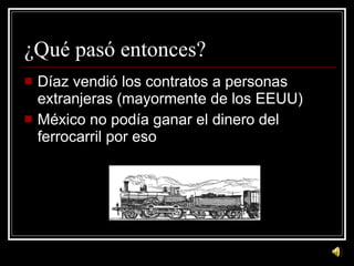 ¿Qué pasó entonces? D íaz vendió los contratos a personas extranjeras (mayormente de los EEUU) M éxico no podía ganar el dinero del ferrocarril por eso 