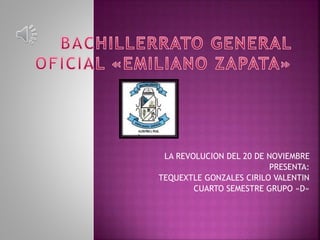LA REVOLUCION DEL 20 DE NOVIEMBRE
PRESENTA:
TEQUEXTLE GONZALES CIRILO VALENTIN
CUARTO SEMESTRE GRUPO «D»
 