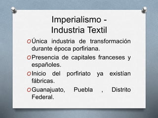 Imperialismo - 
Industria Textil 
OÚnica industria de transformación 
durante época porfiriana. 
OPresencia de capitales f...