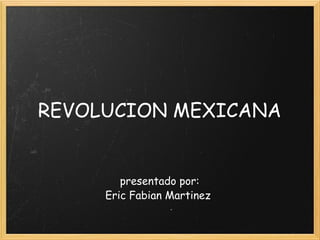 REVOLUCION MEXICANA presentado por: Eric Fabian Martinez  