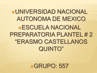 UNIVERSIDAD NACIONAL
  AUTONOMA DE MEXICO
  ESCUELA NACIONAL
PREPARATORIA PLANTEL # 2
 “ERASMO CASTELLANOS
       QUINTO”

     GRUPO:   557
 