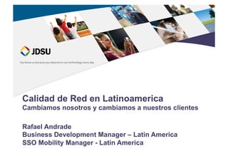 Calidad de Red en Latinoamerica
Cambiamos nosotros y cambiamos a nuestros clientes
Rafael Andrade
Business Development Manager – Latin America
SSO Mobility Manager - Latin America
 