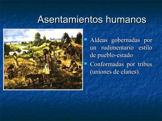 Asentamientos humanosAsentamientos humanos
 Aldeas gobernadas porAldeas gobernadas por
un rudimentario estiloun rudimentario estilo
de pueblo-estadode pueblo-estado
 Conformadas por tribusConformadas por tribus
(uniones de clanes).(uniones de clanes).
 