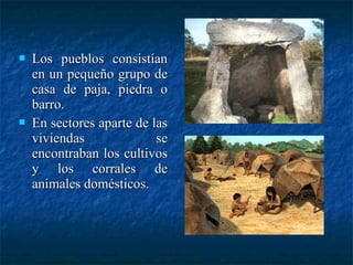  Los pueblos consistíanLos pueblos consistían
en un pequeño grupo deen un pequeño grupo de
casa de paja, piedra ocasa de paja, piedra o
barro.barro.
 En sectores aparte de lasEn sectores aparte de las
viviendas seviviendas se
encontraban los cultivosencontraban los cultivos
y los corrales dey los corrales de
animales domésticos.animales domésticos.
 
