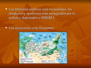 Las libertades políticas eran inexistentes, los disidentes y opositores eran perseguidos por la policía y deportados a SIBERIA Las ejecuciones eran frecuentes. 
