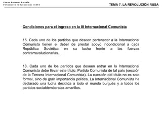 Condiciones para el ingreso en la III Internacional Comunista 15. Cada uno de los partidos que deseen pertenecer a la Internacional Comunista tienen el deber de prestar apoyo incondicional a cada República Soviética en su lucha frente a las fuerzas contrarrevolucionarias… 18. Cada uno de los partidos que deseen entrar en la Internacional Comunista debe llevar este título: Partido Comunista de tal país (sección de la Tercera Internacional Comunista). La cuestión del título no es solo formal, sino de gran importancia política. La Internacional Comunista ha declarado una lucha decidida a todo el mundo burgués y a todos los partidos socialdemócratas amarillos. 