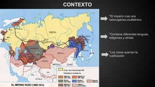 CONTEXTO
*El imperio ruso era
heterogéneo,multiétnico
*Contiene diferentes lenguas,
religiones y etnias
*Los zares querían la
rusificación
 