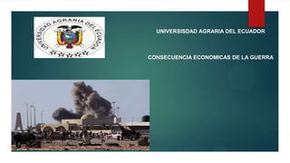 UNIVERSISDAD AGRARIA DEL ECUADOR
CONSECUENCIA ECONOMICAS DE LA GUERRA
 