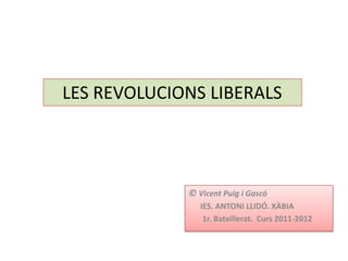 LES REVOLUCIONS LIBERALS




             © Vicent Puig i Gascó
                IES. ANTONI LLIDÓ. XÀBIA
                 1r. Batxillerat. Curs 2011-2012
 