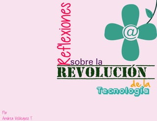 Reflexiones

@

sobre la

Revolución

de la

Tecnología
Por
Andrea Velásquez T.

 