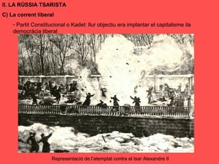 II. LA RÚSSIA TSARISTA
C) La corrent liberal
- Partit Constitucional o Kadet: llur objectiu era implantar el capitalisme ila
democràcia liberal
Representació de l’atemptat contra el tsar Alexandre II
 