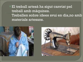 El treball artesà ha sigut canviat pel treball amb màquines. Treballen sobre idees avui en dia,no amb materials artesans. 