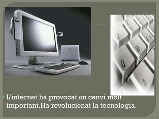 L'internet ha provocat un canvi molt important.Ha revolucionat la tecnologia. 