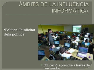 Educació: aprendre a traves de l'ordinador Política: Publicitat dels polítics 
