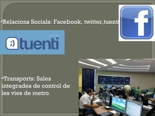 Relacions Socials: Facebook, twitter,tuenti... Transports: Sales integrades de control de les vies de metro 