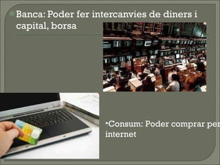 Banca: Poder fer intercanvies de diners i capital, borsa Consum: Poder comprar per internet 