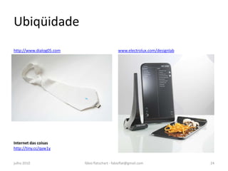 Ubiqüidade
http://www.dialog05.com                        www.electrolux.com/designlab




Internet das coisas
http://tiny.cc/qyw1y


julho 2010                fábio flatschart - fabioflat@gmail.com              24
 