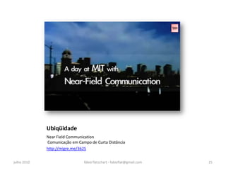 Ubiqüidade
             Near Field Communication
             Comunicação em Campo de Curta Distância
             http://migre.me/362S


julho 2010                     fábio flatschart - fabioflat@gmail.com   25
 