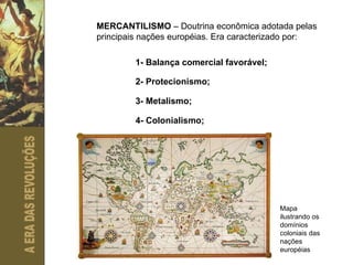 MERCANTILISMO  – Doutrina econômica adotada pelas principais nações européias. Era caracterizado por: 1- Balança comercial favorável;   2- Protecionismo;   3- Metalismo;   4- Colonialismo;   Mapa ilustrando os domínios coloniais das nações européias 